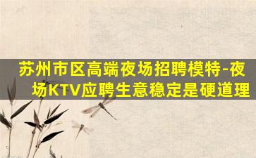 苏州市区高端夜场招聘模特-夜场KTV应聘生意稳定是硬道理
